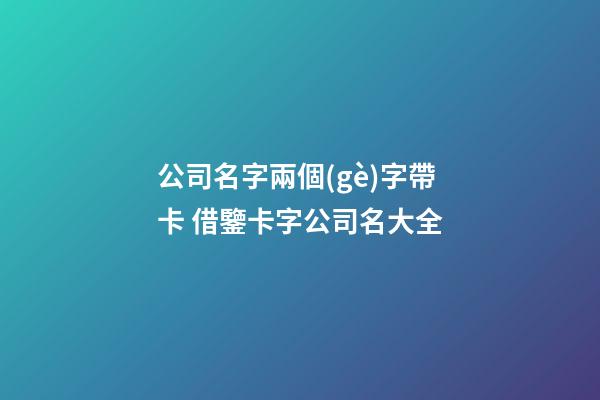 公司名字兩個(gè)字帶卡 借鑒卡字公司名大全-第1張-公司起名-玄機(jī)派